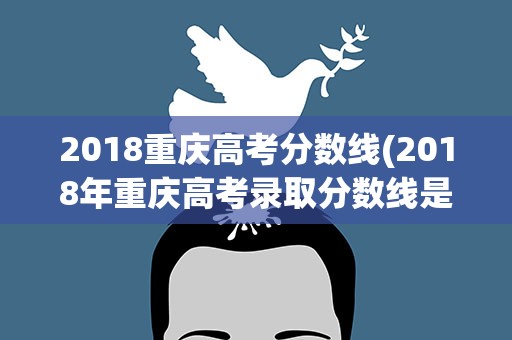 2018重庆高考分数线(2018年重庆高考录取分数线是多少)