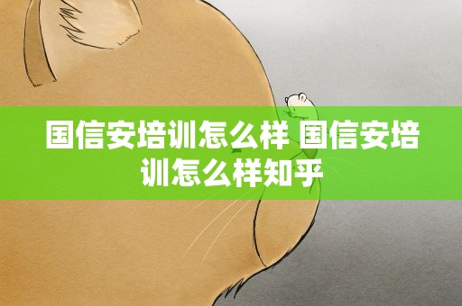 国信安培训怎么样 国信安培训怎么样知乎