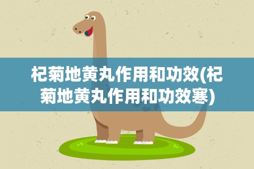 杞菊地黄丸作用和功效(杞菊地黄丸作用和功效寒)
