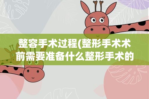 整容手术过程(整形手术术前需要准备什么整形手术的常规过程是怎么样的)