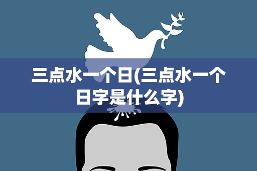 三点水一个日(三点水一个日字是什么字)