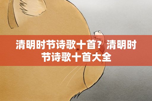 清明时节诗歌十首？清明时节诗歌十首大全