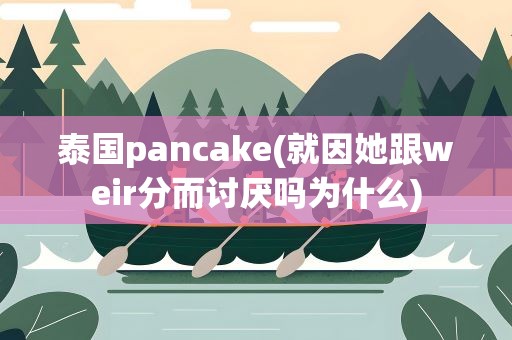 泰国pancake(就因她跟weir分而讨厌吗为什么)