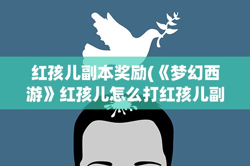 红孩儿副本奖励(《梦幻西游》红孩儿怎么打红孩儿副本攻略流程是什么)