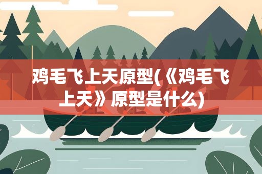 鸡毛飞上天原型(《鸡毛飞上天》原型是什么)