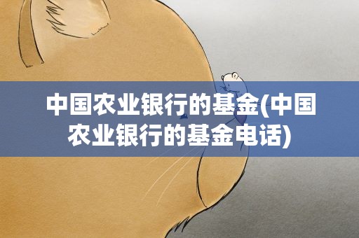 中国农业银行的基金(中国农业银行的基金电话)