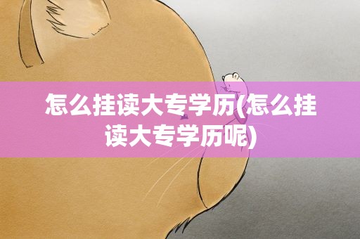 怎么挂读大专学历(怎么挂读大专学历呢)