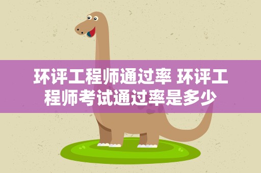 环评工程师通过率 环评工程师考试通过率是多少