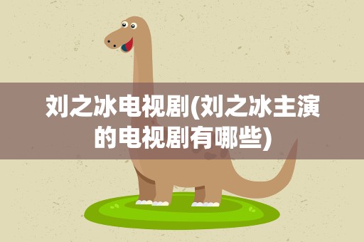刘之冰电视剧(刘之冰主演的电视剧有哪些)