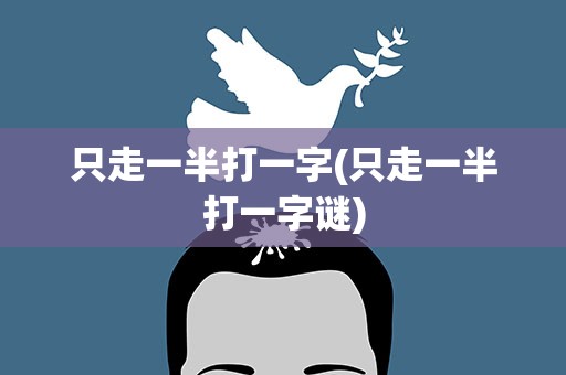 只走一半打一字(只走一半打一字谜)