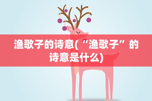 渔歌子的诗意(“渔歌子”的诗意是什么)
