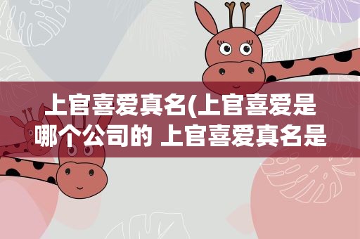上官喜爱真名(上官喜爱是哪个公司的 上官喜爱真名是叫马宝尔吗)