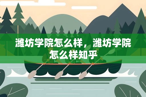 潍坊学院怎么样，潍坊学院怎么样知乎