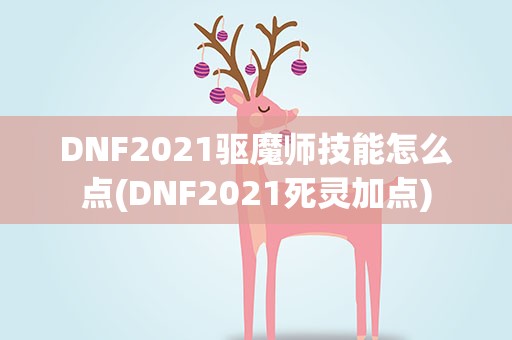 DNF2021驱魔师技能怎么点(DNF2021死灵加点)