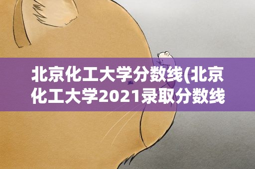 北京化工大学分数线(北京化工大学2021录取分数线)