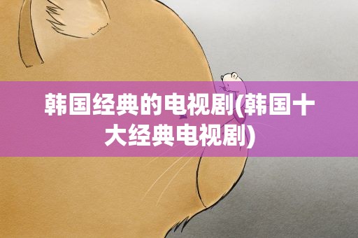 韩国经典的电视剧(韩国十大经典电视剧)