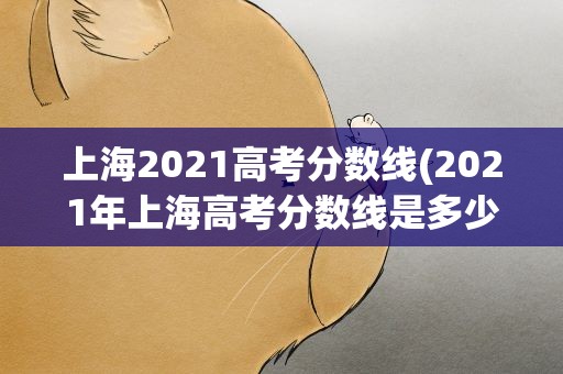 上海2021高考分数线(2021年上海高考分数线是多少)