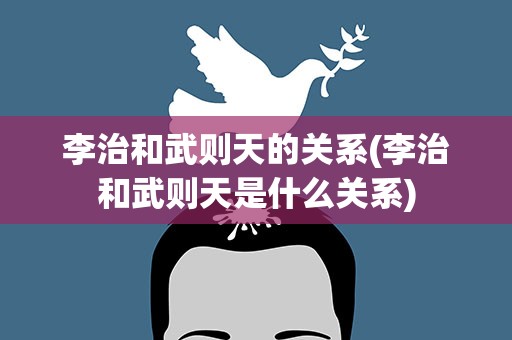李治和武则天的关系(李治和武则天是什么关系)