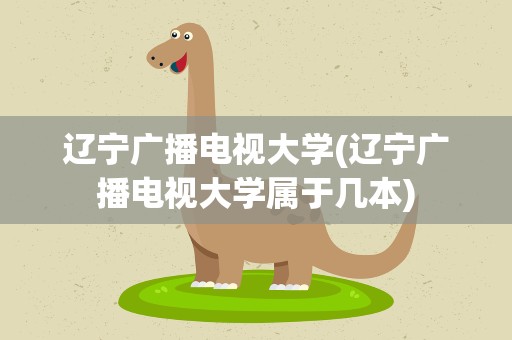 辽宁广播电视大学(辽宁广播电视大学属于几本)