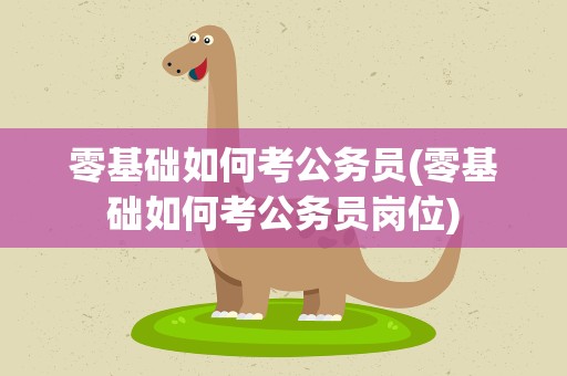 零基础如何考公务员(零基础如何考公务员岗位)