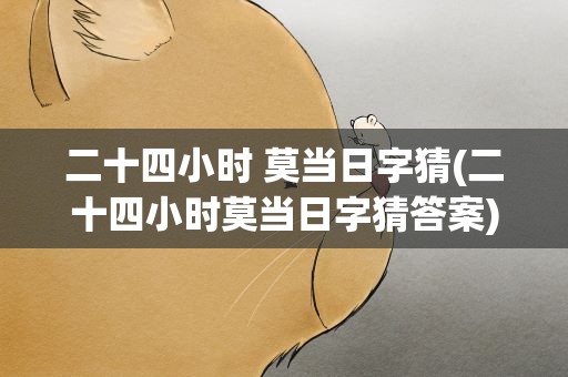 二十四小时 莫当日字猜(二十四小时莫当日字猜答案)