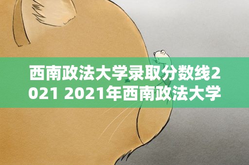 西南政法大学录取分数线2021 2021年西南政法大学录取分数线