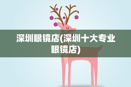 深圳眼镜店(深圳十大专业眼镜店)