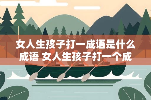 女人生孩子打一成语是什么成语 女人生孩子打一个成语,谜底是什么