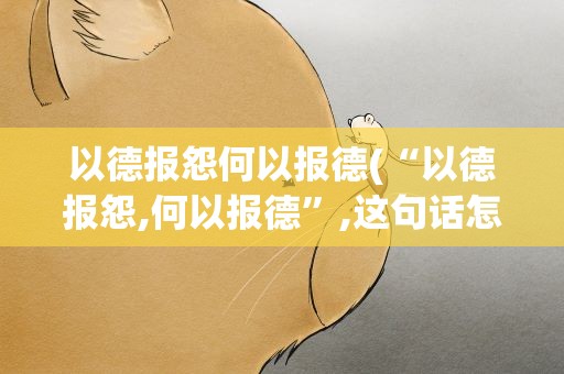 以德报怨何以报德(“以德报怨,何以报德”,这句话怎么理解)