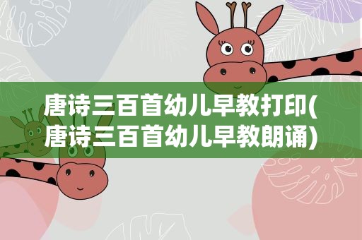 唐诗三百首幼儿早教打印(唐诗三百首幼儿早教朗诵)