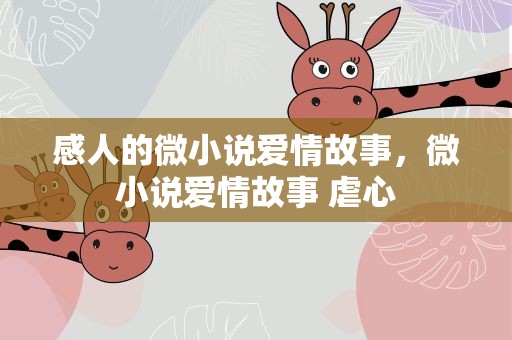 感人的微小说爱情故事，微小说爱情故事 虐心