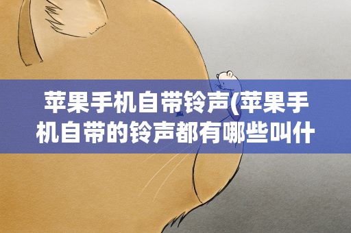 苹果手机自带铃声(苹果手机自带的铃声都有哪些叫什么名字)