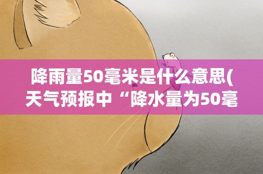 降雨量50毫米是什么意思(天气预报中“降水量为50毫米”是什么意思)