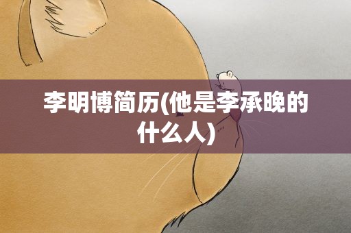 李明博简历(他是李承晚的什么人)