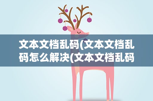 文本文档乱码(文本文档乱码怎么解决(文本文档乱码怎么解决))
