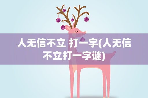 人无信不立 打一字(人无信不立打一字谜)