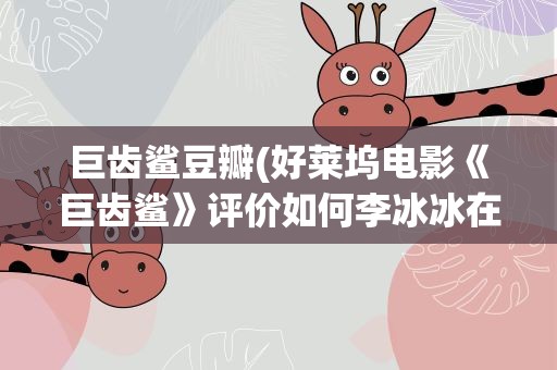 巨齿鲨豆瓣(好莱坞电影《巨齿鲨》评价如何李冰冰在其中的表现如何看待)