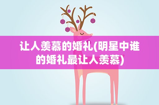 让人羡慕的婚礼(明星中谁的婚礼最让人羡慕)