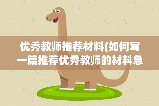 优秀教师推荐材料(如何写一篇推荐优秀教师的材料急!)