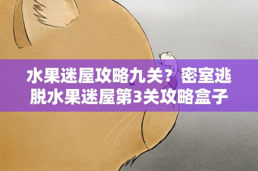 水果迷屋攻略九关？密室逃脱水果迷屋第3关攻略盒子嵌块怎么找7359怎么转
