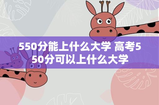 550分能上什么大学 高考550分可以上什么大学