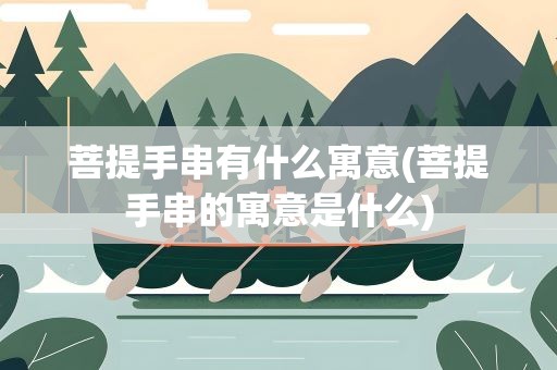 菩提手串有什么寓意(菩提手串的寓意是什么)