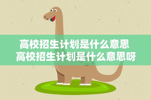 高校招生计划是什么意思 高校招生计划是什么意思呀