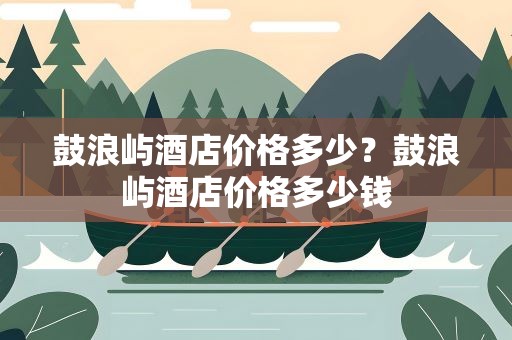 鼓浪屿酒店价格多少？鼓浪屿酒店价格多少钱