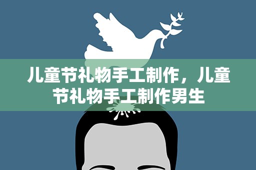 儿童节礼物手工制作，儿童节礼物手工制作男生