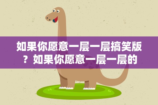 如果你愿意一层一层搞笑版？如果你愿意一层一层的
