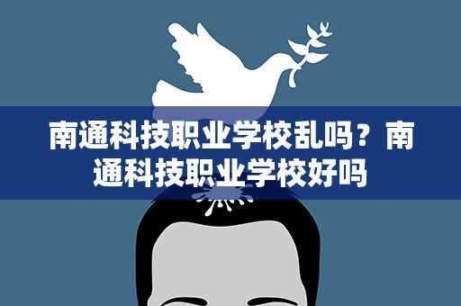 南通科技职业学校乱吗？南通科技职业学校好吗