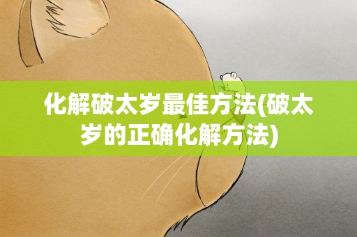 化解破太岁最佳方法(破太岁的正确化解方法)