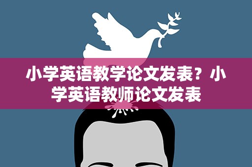 小学英语教学论文发表？小学英语教师论文发表