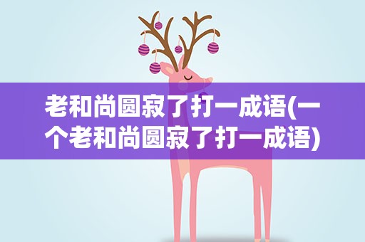老和尚圆寂了打一成语(一个老和尚圆寂了打一成语)